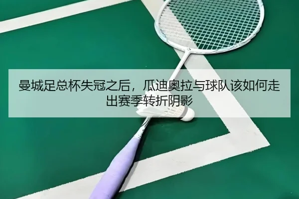 曼城足总杯失冠之后，瓜迪奥拉与球队该如何走出赛季转折阴影