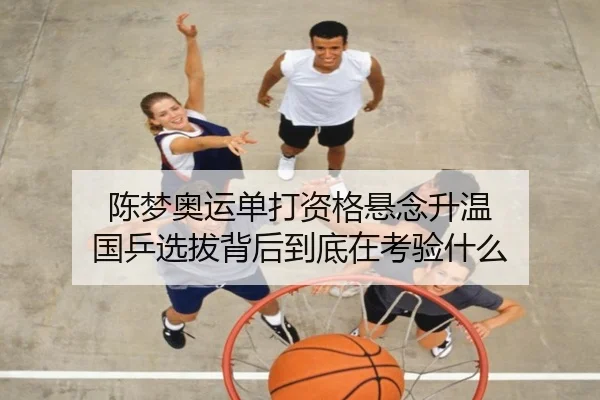 陈梦奥运单打资格悬念升温 国乒选拔背后到底在考验什么