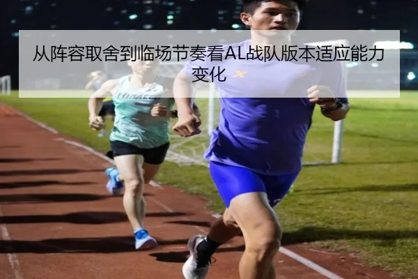 从阵容取舍到临场节奏看AL战队版本适应能力变化